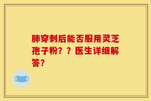 肺穿刺后能否服用灵芝孢子粉??医生详细解答?