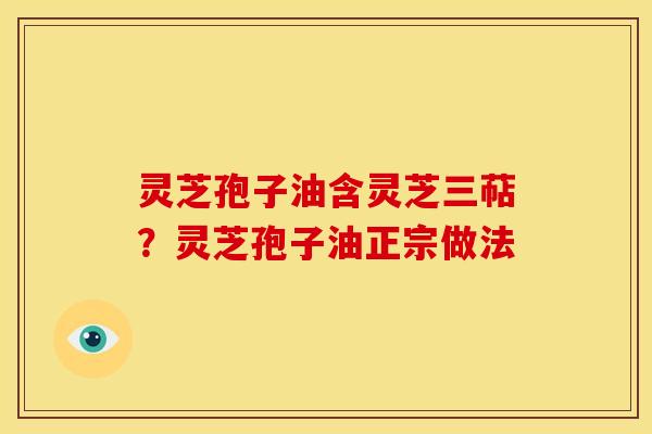 灵芝孢子油含灵芝三萜？灵芝孢子油正宗做法