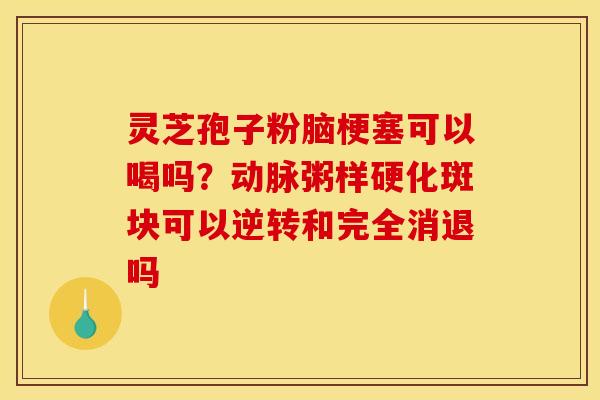 灵芝孢子粉脑梗塞可以喝吗?动脉粥样硬化斑块可以逆转和完全消退吗