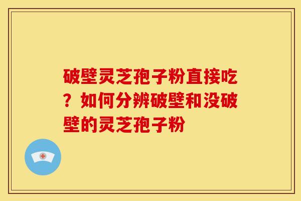 破壁灵芝孢子粉直接吃?如何分辨破壁和没破壁的灵芝孢子粉