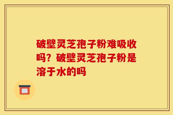 破壁灵芝孢子粉难吸收吗?破壁灵芝孢子粉是溶于水的吗