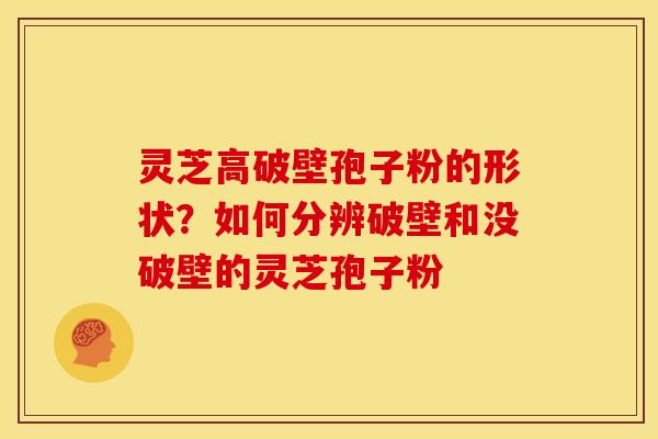 灵芝高破壁孢子粉的形状？如何分辨破壁和没破壁的灵芝孢子粉