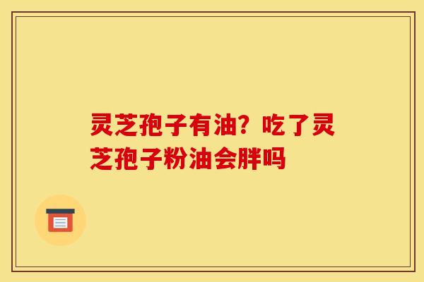 灵芝孢子有油？吃了灵芝孢子粉油会胖吗