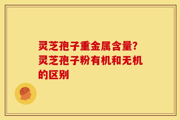 灵芝孢子重金属含量?灵芝孢子粉有机和无机的区别