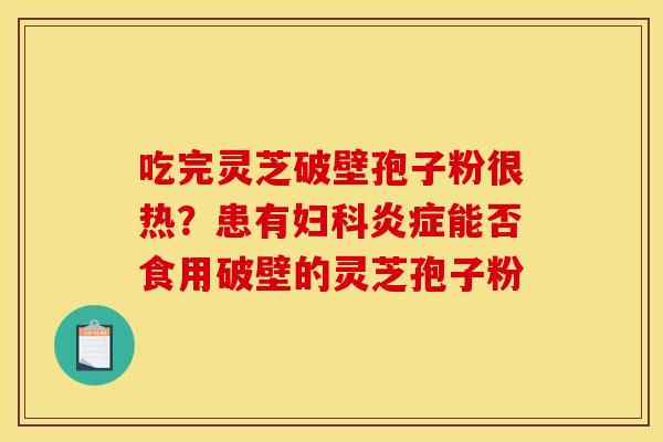 吃完灵芝破壁孢子粉很热?患有妇科炎症能否食用破壁的灵芝孢子粉