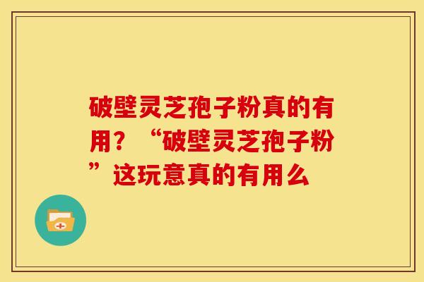 破壁灵芝孢子粉真的有用？“破壁灵芝孢子粉”这玩意真的有用么