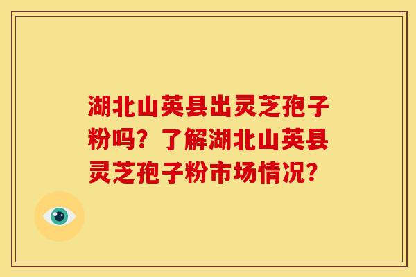 湖北山英县出灵芝孢子粉吗？了解湖北山英县灵芝孢子粉市场情况？