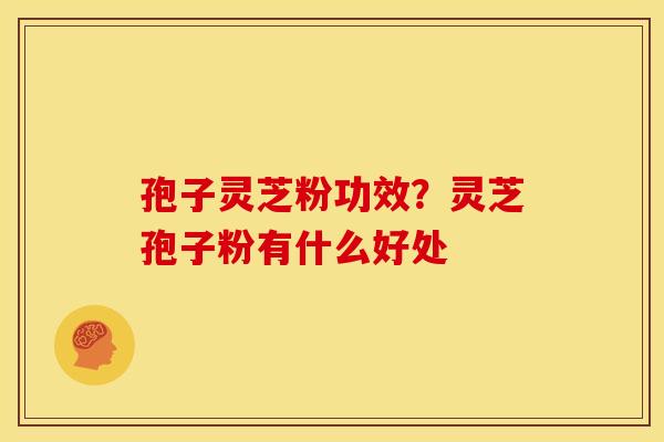 孢子灵芝粉功效？灵芝孢子粉有什么好处