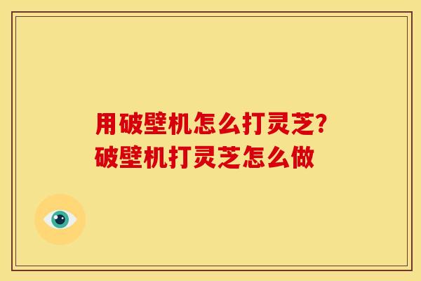 用破壁机怎么打灵芝?破壁机打灵芝怎么做