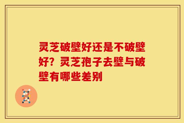 灵芝破壁好还是不破壁好?灵芝孢子去壁与破壁有哪些差别