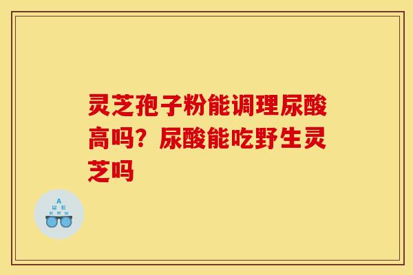 灵芝孢子粉能调理尿酸高吗?尿酸能吃野生灵芝吗