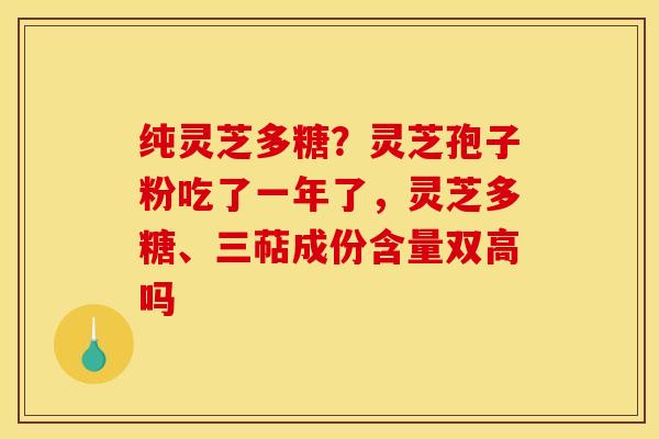 纯灵芝多糖?灵芝孢子粉吃了一年了,灵芝多糖、三萜成份含量双高吗