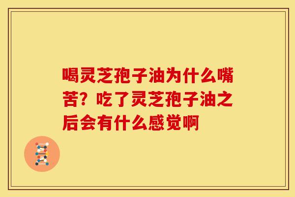 喝灵芝孢子油为什么嘴苦？吃了灵芝孢子油之后会有什么感觉啊