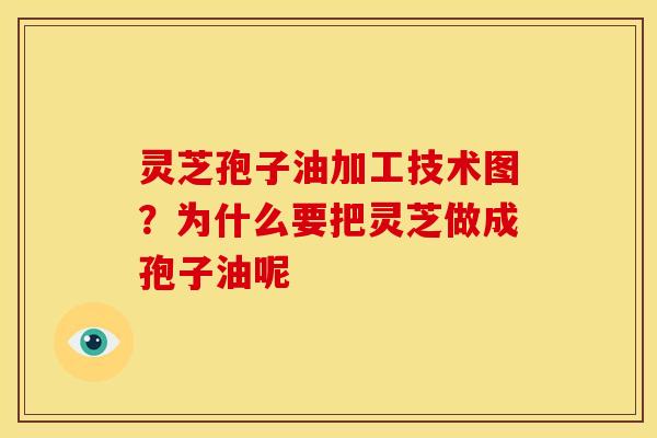 灵芝孢子油加工技术图?为什么要把灵芝做成孢子油呢