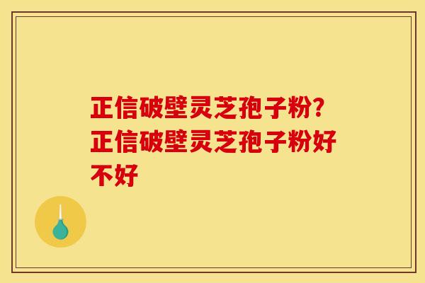 正信破壁灵芝孢子粉?正信破壁灵芝孢子粉好不好