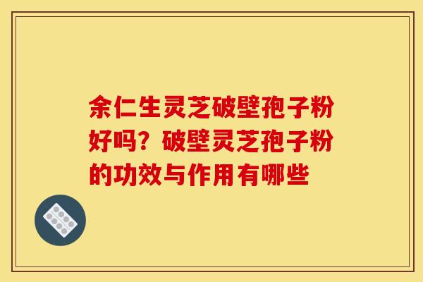 余仁生灵芝破壁孢子粉好吗?破壁灵芝孢子粉的功效与作用有哪些