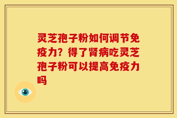灵芝孢子粉如何调节免疫力?得了肾病吃灵芝孢子粉可以提高免疫力吗