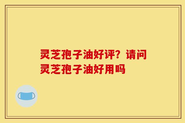 灵芝孢子油好评?请问灵芝孢子油好用吗
