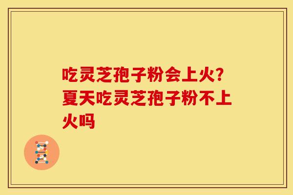 吃灵芝孢子粉会上火?夏天吃灵芝孢子粉不上火吗