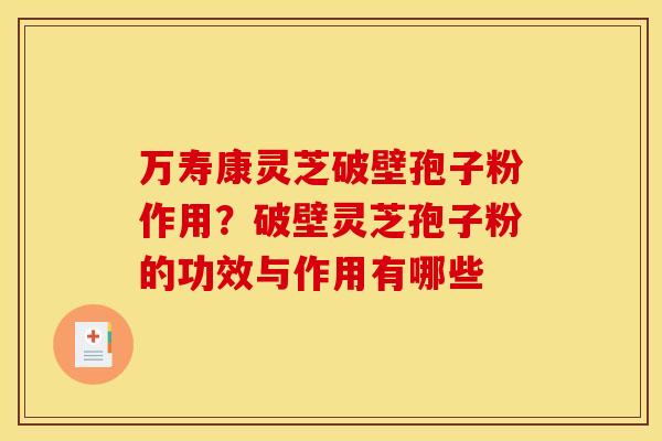 万寿康灵芝破壁孢子粉作用？破壁灵芝孢子粉的功效与作用有哪些