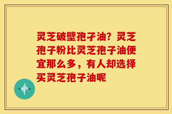 灵芝破壁孢孑油？灵芝孢子粉比灵芝孢子油便宜那么多，有人却选择买灵芝孢子油呢