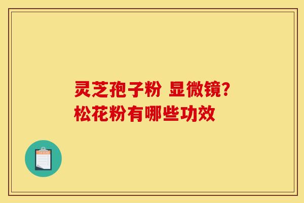 灵芝孢子粉 显微镜?松花粉有哪些功效