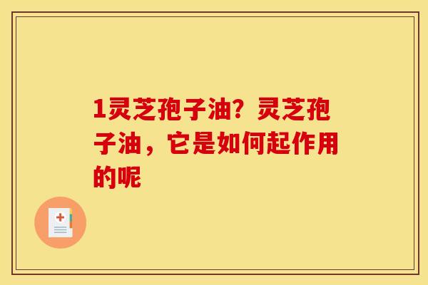 1灵芝孢子油?灵芝孢子油,它是如何起作用的呢