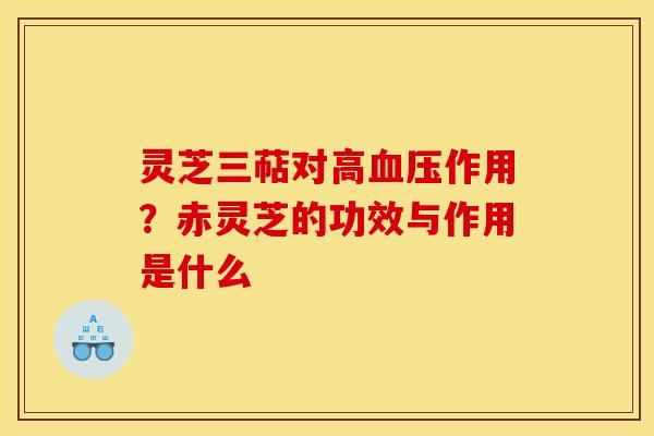 灵芝三萜对高血压作用?赤灵芝的功效与作用是什么