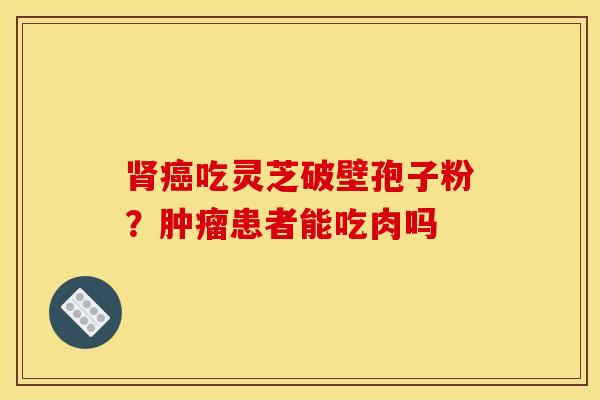 肾癌吃灵芝破壁孢子粉?肿瘤患者能吃肉吗