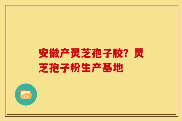 安徽产灵芝孢子胶?灵芝孢子粉生产基地