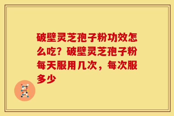 破壁灵芝孢子粉功效怎么吃?破壁灵芝孢子粉每天服用几次,每次服多少