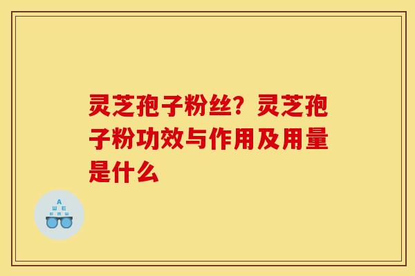灵芝孢子粉丝?灵芝孢子粉功效与作用及用量是什么