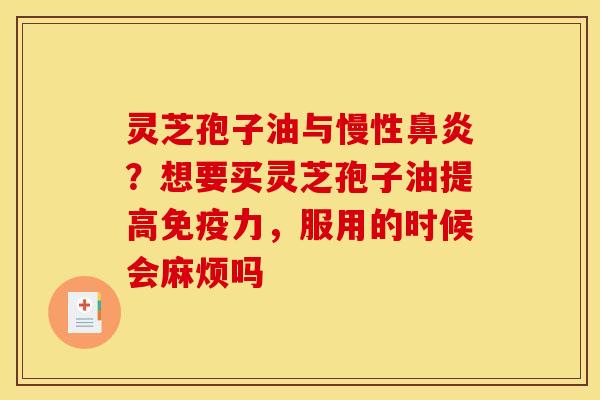 灵芝孢子油与慢性鼻炎?想要买灵芝孢子油提高免疫力,服用的时候会麻烦吗