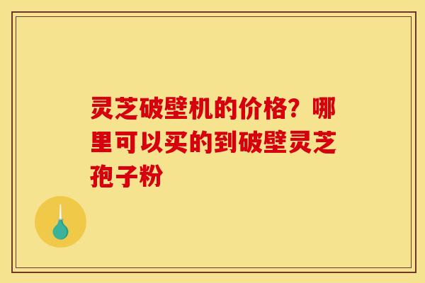 灵芝破壁机的价格?哪里可以买的到破壁灵芝孢子粉