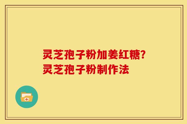 灵芝孢子粉加姜红糖?灵芝孢子粉制作法