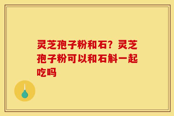 灵芝孢子粉和石？灵芝孢子粉可以和石斛一起吃吗