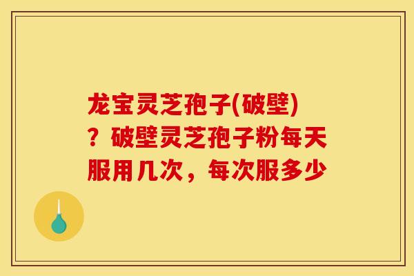 龙宝灵芝孢子(破壁)？破壁灵芝孢子粉每天服用几次，每次服多少