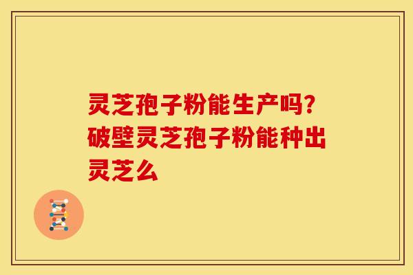 灵芝孢子粉能生产吗？破壁灵芝孢子粉能种出灵芝么