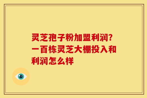 灵芝孢子粉加盟利润?一百栋灵芝大棚投入和利润怎么样