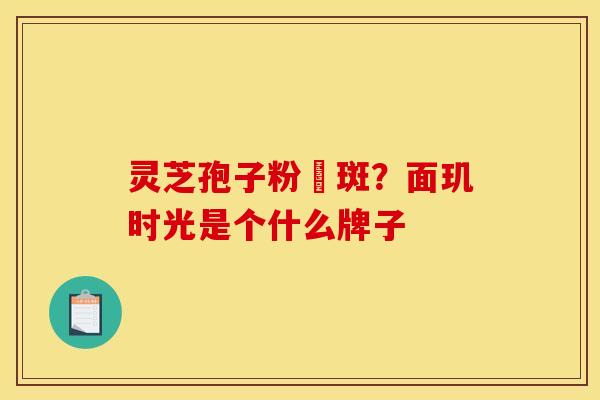 灵芝孢子粉袪斑?面玑时光是个什么牌子