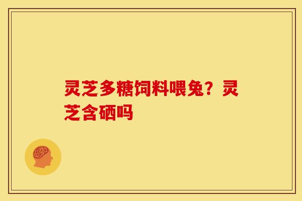 灵芝多糖饲料喂兔？灵芝含硒吗