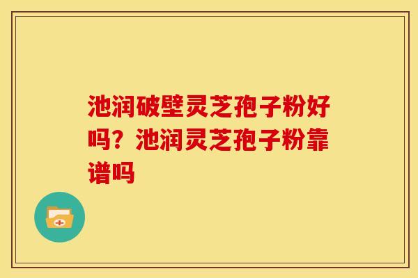 池润破壁灵芝孢子粉好吗?池润灵芝孢子粉靠谱吗