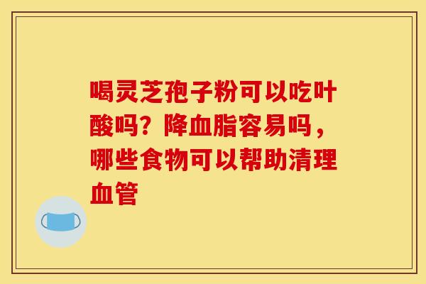 喝灵芝孢子粉可以吃叶酸吗？降血脂容易吗，哪些食物可以帮助清理血管