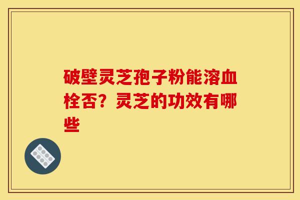 破壁灵芝孢子粉能溶血栓否?灵芝的功效有哪些