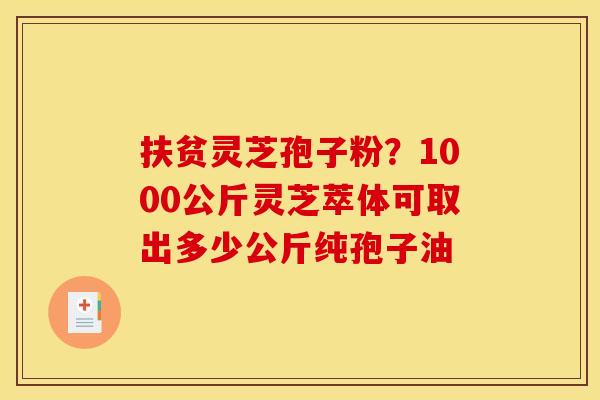 扶贫灵芝孢子粉?1000公斤灵芝萃体可取出多少公斤纯孢子油