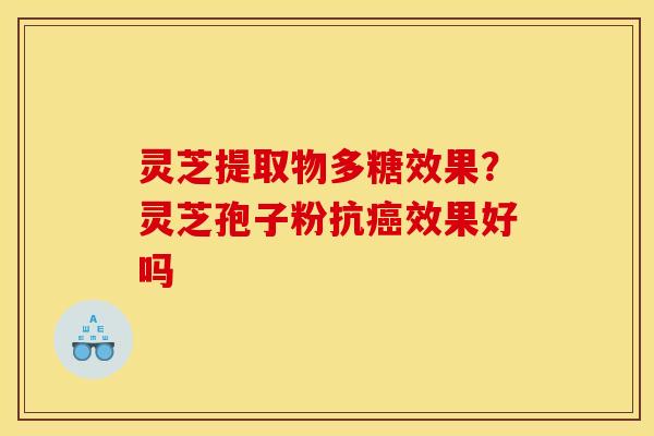 灵芝提取物多糖效果？灵芝孢子粉抗癌效果好吗