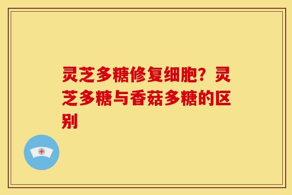 灵芝多糖修复细胞？灵芝多糖与香菇多糖的区别
