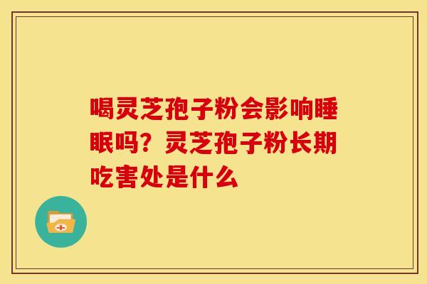 喝灵芝孢子粉会影响睡眠吗?灵芝孢子粉长期吃害处是什么