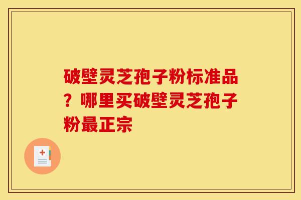 破壁灵芝孢子粉标准品?哪里买破壁灵芝孢子粉最正宗