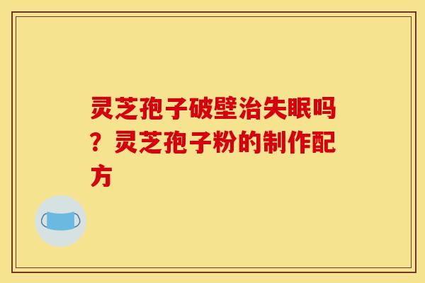 灵芝孢子破壁治失眠吗?灵芝孢子粉的制作配方